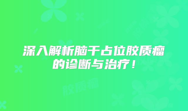 深入解析脑干占位胶质瘤的诊断与治疗！