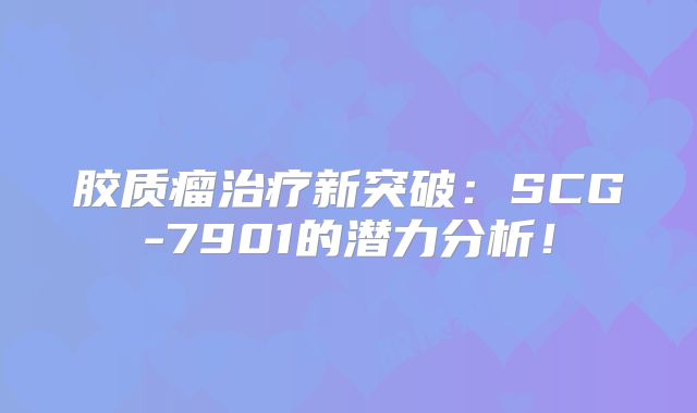 胶质瘤治疗新突破：SCG-7901的潜力分析！
