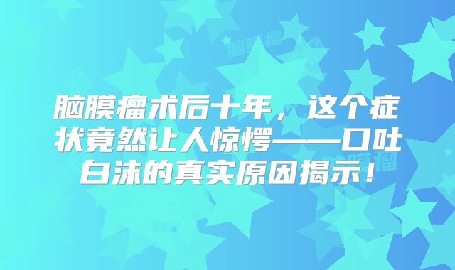 脑膜瘤术后十年，这个症状竟然让人惊愕——口吐白沫的真实原因揭示！