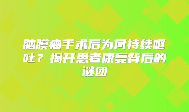 脑膜瘤手术后为何持续呕吐？揭开患者康复背后的谜团