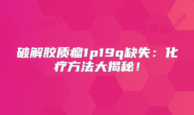 破解胶质瘤1p19q缺失：化疗方法大揭秘！
