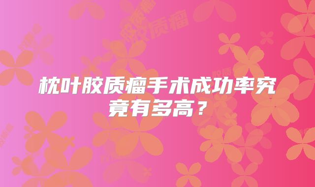 枕叶胶质瘤手术成功率究竟有多高？