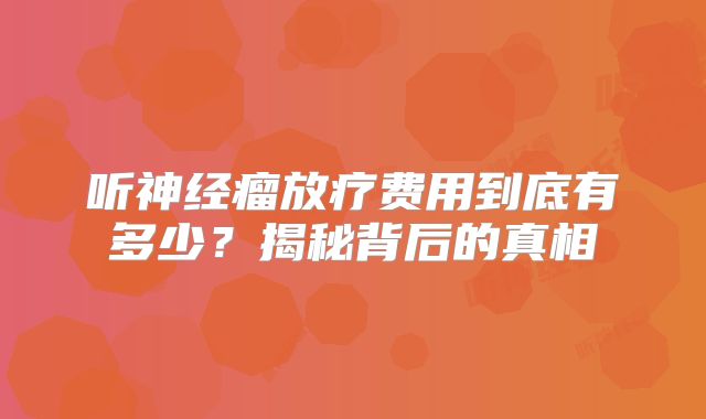 听神经瘤放疗费用到底有多少？揭秘背后的真相