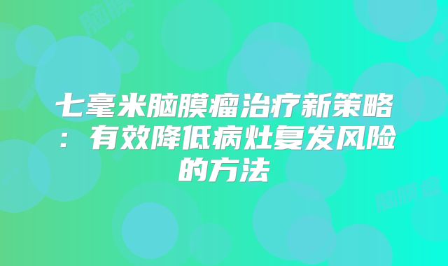 七毫米脑膜瘤治疗新策略：有效降低病灶复发风险的方法