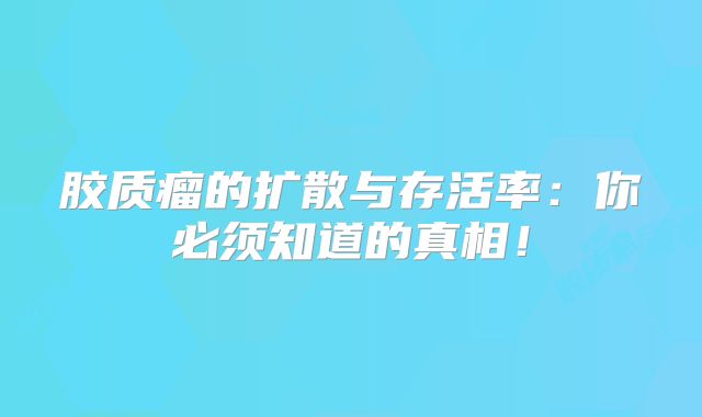 胶质瘤的扩散与存活率：你必须知道的真相！
