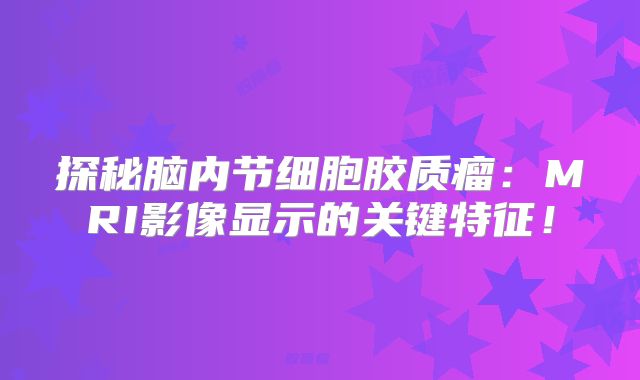 探秘脑内节细胞胶质瘤：MRI影像显示的关键特征！
