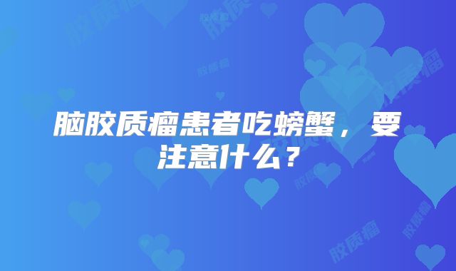 脑胶质瘤患者吃螃蟹，要注意什么？