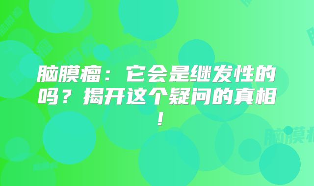脑膜瘤：它会是继发性的吗？揭开这个疑问的真相！