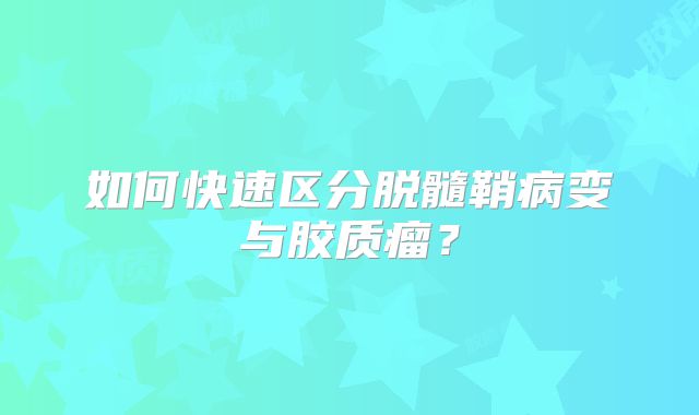 如何快速区分脱髓鞘病变与胶质瘤？