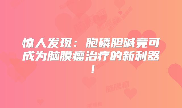 惊人发现：胞磷胆碱竟可成为脑膜瘤治疗的新利器！