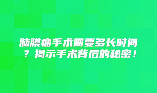脑膜瘤手术需要多长时间？揭示手术背后的秘密！