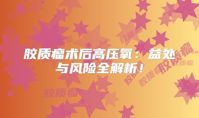 胶质瘤术后高压氧：益处与风险全解析！