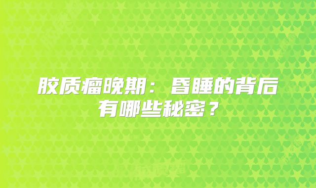 胶质瘤晚期：昏睡的背后有哪些秘密？