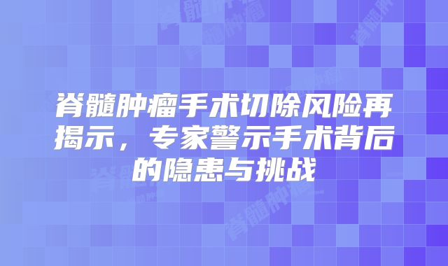 脊髓肿瘤手术切除风险再揭示，专家警示手术背后的隐患与挑战