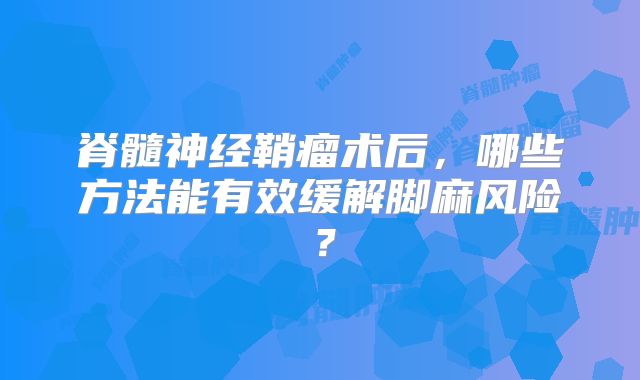 脊髓神经鞘瘤术后，哪些方法能有效缓解脚麻风险？