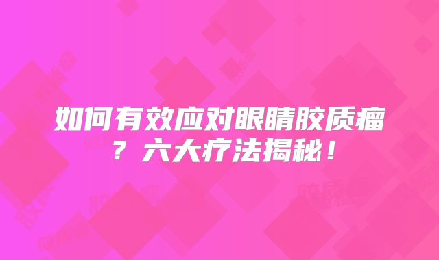 如何有效应对眼睛胶质瘤？六大疗法揭秘！