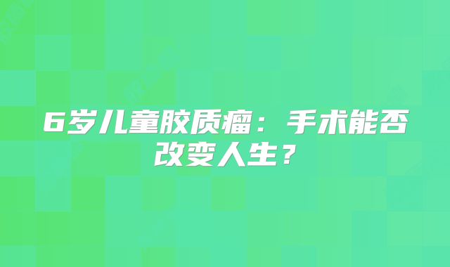 6岁儿童胶质瘤：手术能否改变人生？