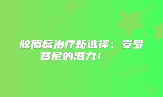 胶质瘤治疗新选择：安罗替尼的潜力！  