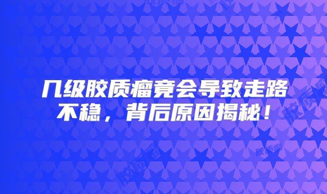 几级胶质瘤竟会导致走路不稳，背后原因揭秘！