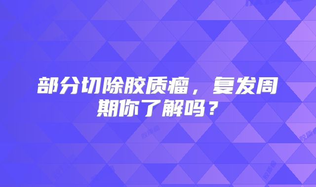 部分切除胶质瘤，复发周期你了解吗？