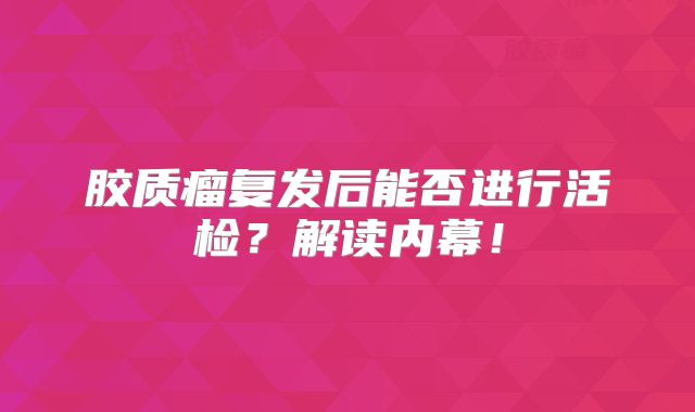 胶质瘤复发后能否进行活检？解读内幕！