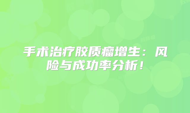 手术治疗胶质瘤增生：风险与成功率分析！