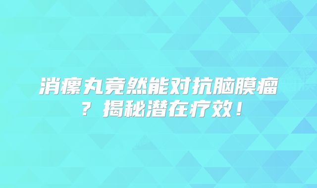 消瘰丸竟然能对抗脑膜瘤？揭秘潜在疗效！