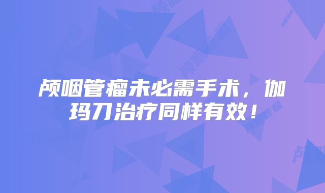 颅咽管瘤未必需手术，伽玛刀治疗同样有效！