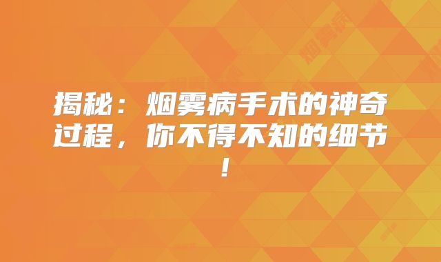 揭秘：烟雾病手术的神奇过程，你不得不知的细节！