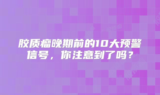 胶质瘤晚期前的10大预警信号，你注意到了吗？