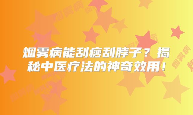 烟雾病能刮痧刮脖子？揭秘中医疗法的神奇效用！