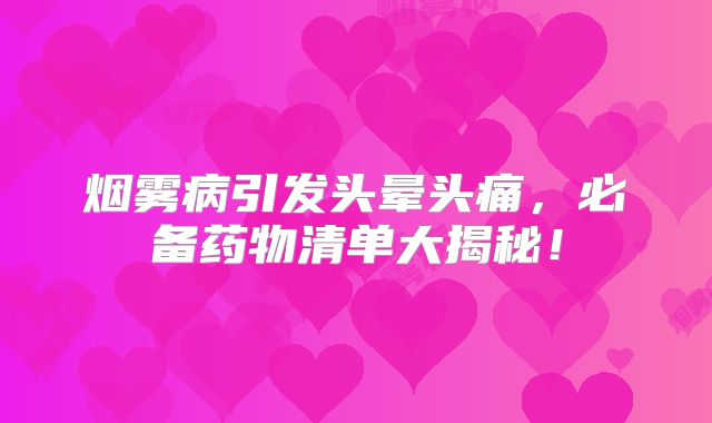 烟雾病引发头晕头痛，必备药物清单大揭秘！