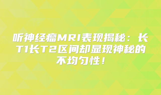 听神经瘤MRI表现揭秘：长T1长T2区间却显现神秘的不均匀性！