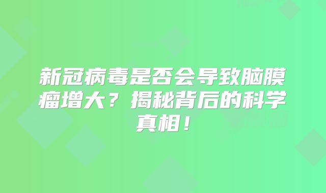 新冠病毒是否会导致脑膜瘤增大？揭秘背后的科学真相！