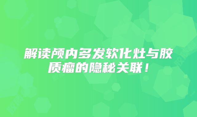 解读颅内多发软化灶与胶质瘤的隐秘关联！