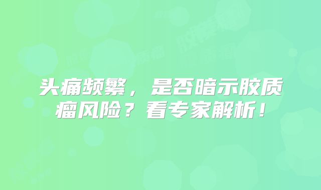 头痛频繁，是否暗示胶质瘤风险？看专家解析！