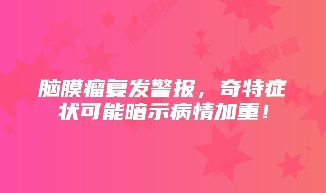 脑膜瘤复发警报，奇特症状可能暗示病情加重！