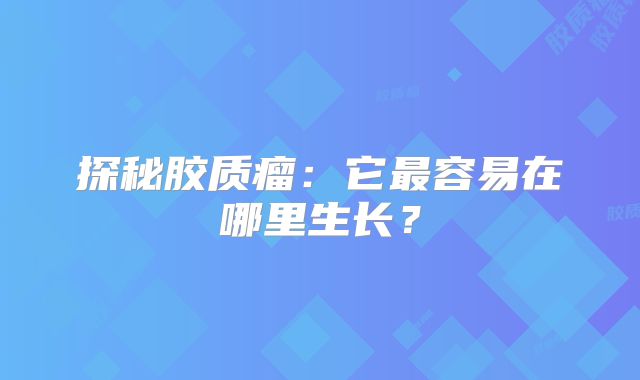 探秘胶质瘤：它最容易在哪里生长？