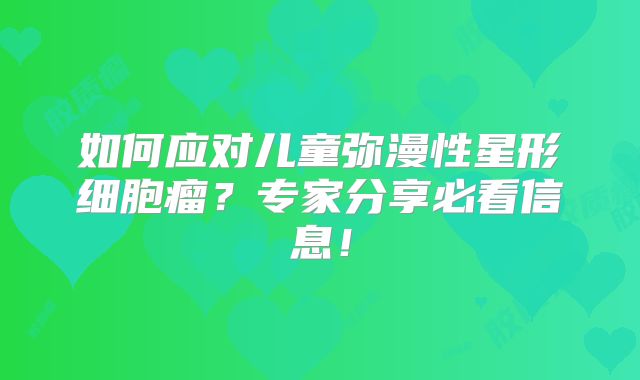 如何应对儿童弥漫性星形细胞瘤？专家分享必看信息！