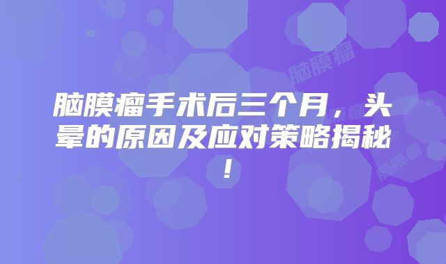 脑膜瘤手术后三个月，头晕的原因及应对策略揭秘！