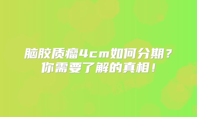 脑胶质瘤4cm如何分期？你需要了解的真相！