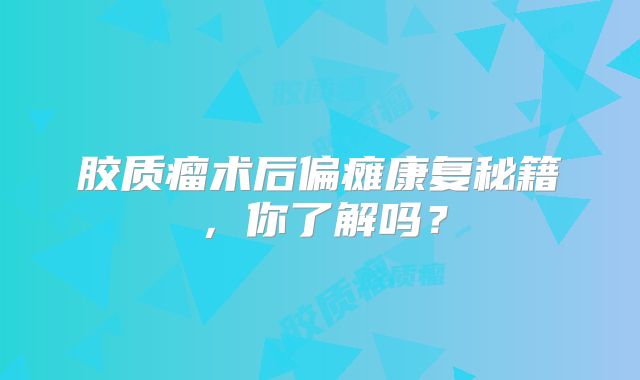 胶质瘤术后偏瘫康复秘籍，你了解吗？