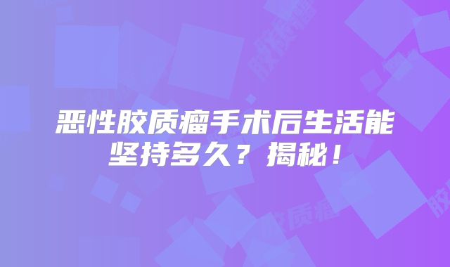 恶性胶质瘤手术后生活能坚持多久？揭秘！