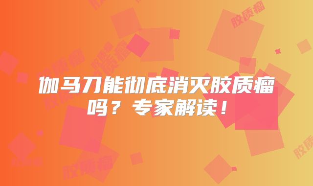 伽马刀能彻底消灭胶质瘤吗？专家解读！
