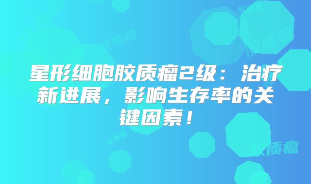 星形细胞胶质瘤2级：治疗新进展，影响生存率的关键因素！