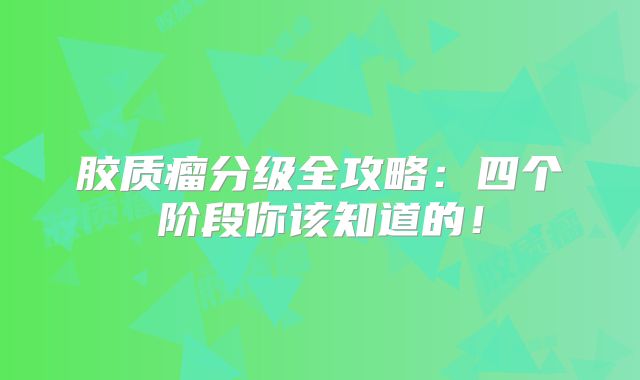 胶质瘤分级全攻略：四个阶段你该知道的！