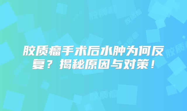 胶质瘤手术后水肿为何反复？揭秘原因与对策！