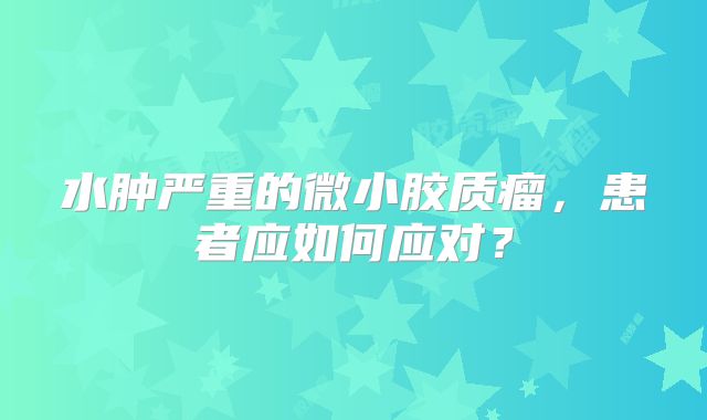 水肿严重的微小胶质瘤，患者应如何应对？