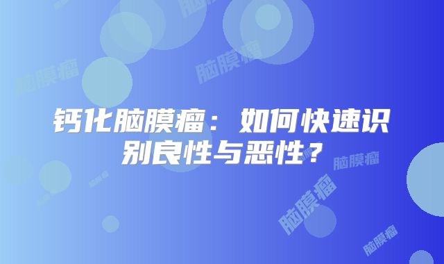 钙化脑膜瘤：如何快速识别良性与恶性？