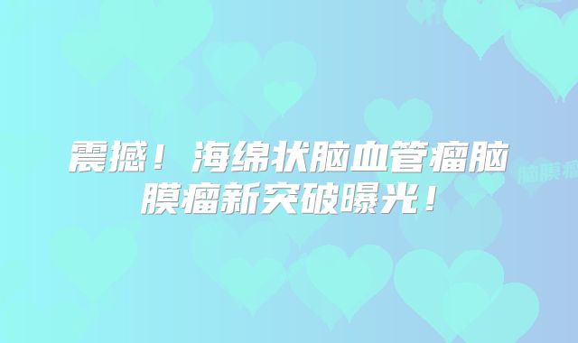 震撼！海绵状脑血管瘤脑膜瘤新突破曝光！